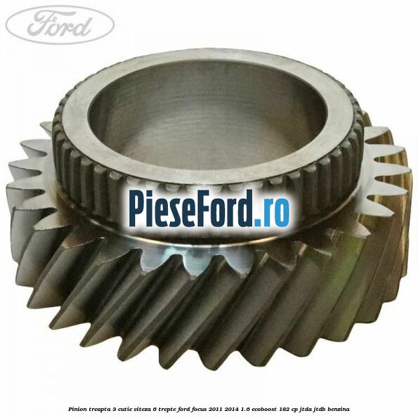 Pinion treapta 3 cutie viteza 6 trepte Ford Focus 2011-2014 1.6 EcoBoost 182 cp JTDA, JTDB benzina