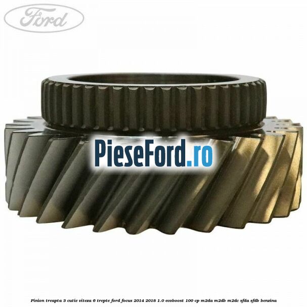 Pinion treapta 3 cutie viteza 6 trepte Ford Focus 2014-2018 1.0 EcoBoost 100 cp Pinion treapta 3 cutie viteza 6 trepte Ford Focus 2014-2018 1.0 EcoBoost 100 cp M2DA, M2DB, M2DC, SFDA, SFDB benzina