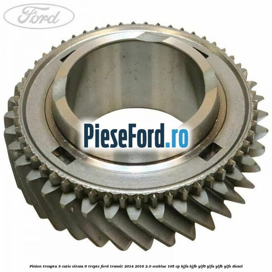 Pinion treapta 3 cutie viteza 6 trepte Ford Transit 2014-2018 2.0 EcoBlue 105 cp BJFA, BJFB, YLF6, YLFA, YLFB, YLFS diesel