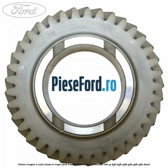 Pinion treapta 3 cutie viteza 6 trepte Ford Transit 2014-2018 2.0 EcoBlue 105 cp Pinion treapta 3 cutie viteza 6 trepte Ford Transit 2014-2018 2.0 EcoBlue 105 cp BJFA, BJFB, YLF6, YLFA, YLFB, YLFS diesel
