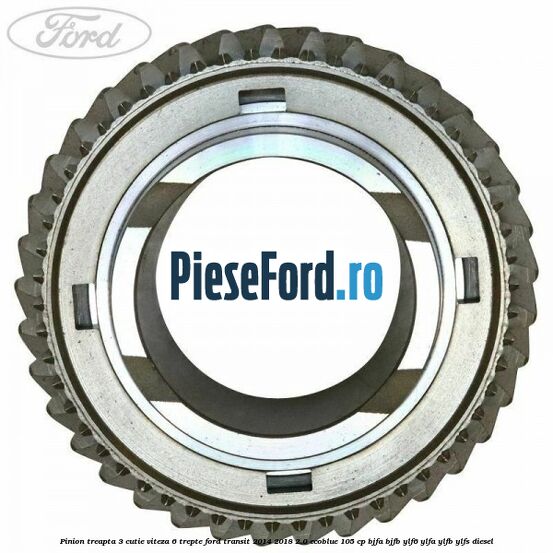 Pinion treapta 3 cutie viteza 6 trepte Ford Transit 2014-2018 2.0 EcoBlue 105 cp Pinion treapta 3 cutie viteza 6 trepte Ford Transit 2014-2018 2.0 EcoBlue 105 cp BJFA, BJFB, YLF6, YLFA, YLFB, YLFS diesel