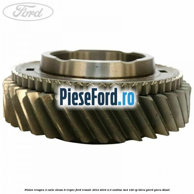 Pinion treapta 3 cutie viteza 6 trepte Ford Transit 2014-2018 2.0 EcoBlue 4x4 130 cp Pinion treapta 3 cutie viteza 6 trepte Ford Transit 2014-2018 2.0 EcoBlue 4x4 130 cp BKRA, YMR6, YMRA diesel