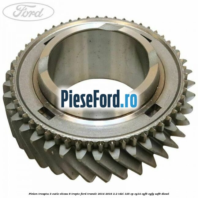 Pinion treapta 3 cutie viteza 6 trepte Ford Transit 2014-2018 2.2 TDCi 125 cp CY14, CYF5, CYFG, USF6 diesel