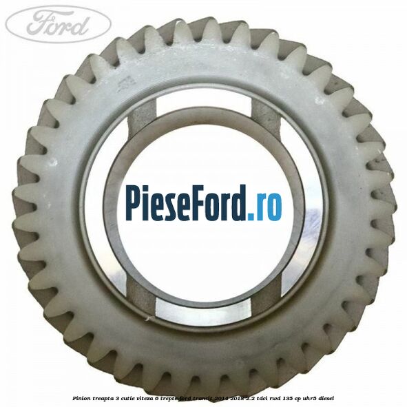 Pinion treapta 3 cutie viteza 6 trepte Ford Transit 2014-2018 2.2 TDCi RWD 135 cp Pinion treapta 3 cutie viteza 6 trepte Ford Transit 2014-2018 2.2 TDCi RWD 135 cp UHR5 diesel