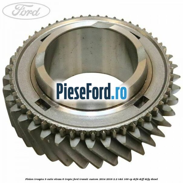 Pinion treapta 3 cutie viteza 6 trepte Ford Transit Custom 2014-2018 2.2 TDCi 100 cp DRF4, DRFF, DRFG diesel