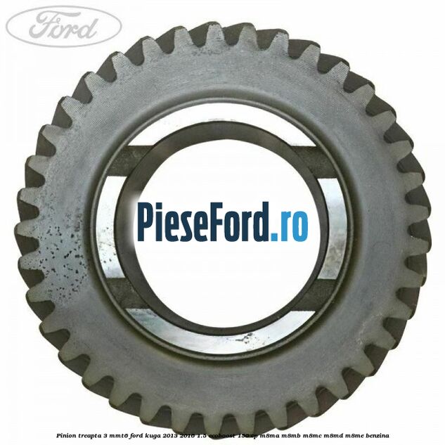 Pinion treapta 3 MMT6 Ford Kuga 2013-2016 1.5 EcoBoost 150 cp Pinion treapta 3 MMT6 Ford Kuga 2013-2016 1.5 EcoBoost 150 cp M8MA, M8MB, M8MC, M8MD, M8ME benzina