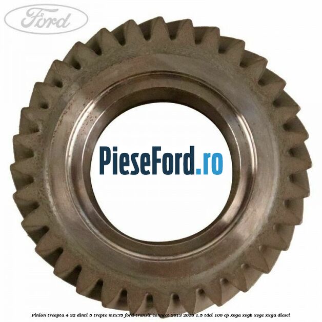 Pinion treapta 4 32 dinti 5 trepte MTX75 Ford Transit Connect 2013-2018 1.5 TDCi 100 cp XVGA, XVGB, XVGC, XXGA diesel