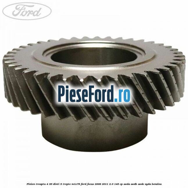 Pinion treapta 4 39 dinti 5 trepte MTX75 Ford Focus 2008-2011 2.0 145 cp AODA, AODB, AODE, SYDA benzina