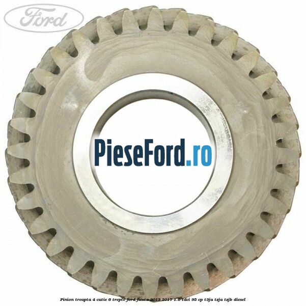 Pinion treapta 4 cutie 6 trepte Ford Fiesta 2013-2017 1.6 TDCi 95 cp T3JA, TZJA, TZJB diesel