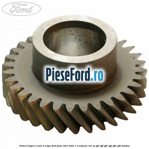 Pinion treapta 4 cutie 6 trepte Ford Fiesta 2017-2023 1.0 EcoBoost 101 cp SFJE, SFJF, SFJH, SFJJ, SFJK, SFJN benzina