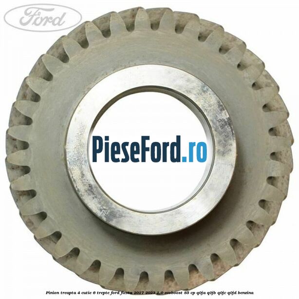 Pinion treapta 4 cutie 6 trepte Ford Fiesta 2017-2023 1.0 EcoBoost 85 cp Q0JA, Q0JB, Q0JC, Q0JD benzina