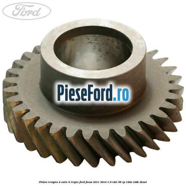 Pinion treapta 4 cutie 6 trepte Ford Focus 2011-2014 1.6 TDCi 95 cp T3DA, T3DB diesel