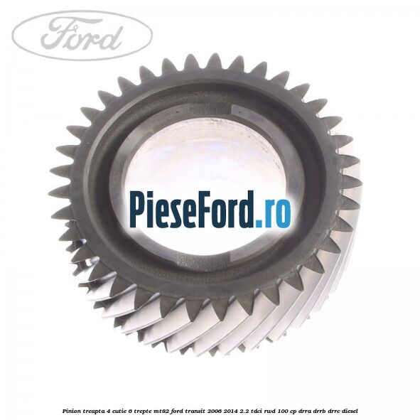 Pinion treapta 4 cutie 6 trepte MT82 Ford Transit 2006-2014 2.2 TDCi RWD 100 cp DRRA, DRRB, DRRC diesel