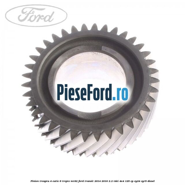 Pinion treapta 4 cutie 6 trepte MT82 Ford Transit 2014-2018 2.2 TDCi 4x4 125 cp Pinion treapta 4 cutie 6 trepte MT82 Ford Transit 2014-2018 2.2 TDCi 4x4 125 cp CY24, CYR5 diesel