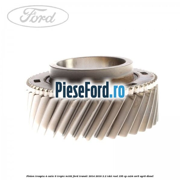 Pinion treapta 4 cutie 6 trepte MT82 Ford Transit 2014-2018 2.2 TDCi RWD 155 cp CV24, CVR5, UYR6 diesel