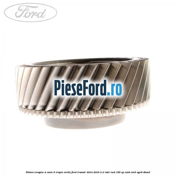 Pinion treapta 4 cutie 6 trepte MT82 Ford Transit 2014-2018 2.2 TDCi RWD 155 cp CV24, CVR5, UYR6 diesel