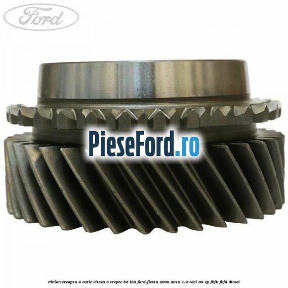 Pinion treapta 4 cutie viteza 5 trepte B5/IB5 Ford Fiesta 2008-2012 1.4 TDCi 68 cp Pinion treapta 4 cutie viteza 5 trepte B5/IB5 Ford Fiesta 2008-2012 1.4 TDCi 68 cp F6JB, F6JD diesel