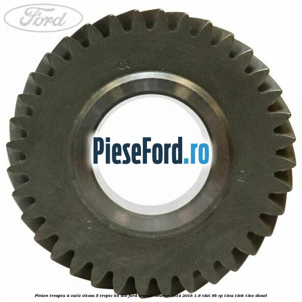 Pinion treapta 4 cutie viteza 5 trepte B5/IB5 Ford Transit Courier 2014-2018 1.6 TDCi 95 cp Pinion treapta 4 cutie viteza 5 trepte B5/IB5 Ford Transit Courier 2014-2018 1.6 TDCi 95 cp T3CA, T3CB, T3CC diesel