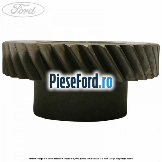 Pinion treapta 4 cutie viteza 6 trepte B6 Ford Fiesta 2008-2012 1.6 TDCi 75 cp HHJF, UBJA diesel
