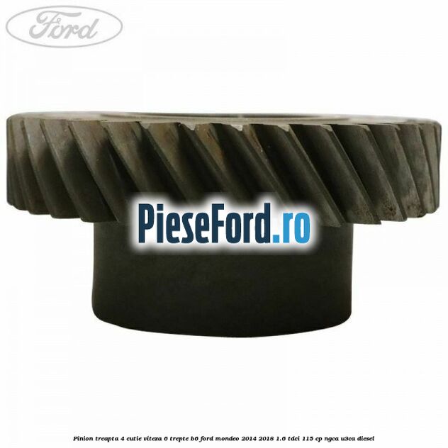Pinion treapta 4 cutie viteza 6 trepte B6 Ford Mondeo 2014-2018 1.6 TDCi 115 cp NGCA, U3CA diesel