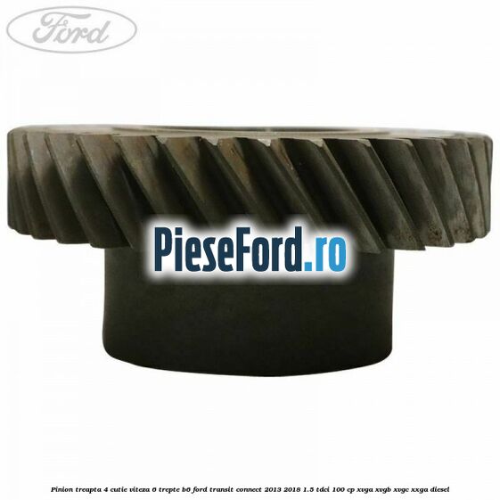 Pinion treapta 4 cutie viteza 6 trepte B6 Ford Transit Connect 2013-2018 1.5 TDCi 100 cp Pinion treapta 4 cutie viteza 6 trepte B6 Ford Transit Connect 2013-2018 1.5 TDCi 100 cp XVGA, XVGB, XVGC, XXGA diesel
