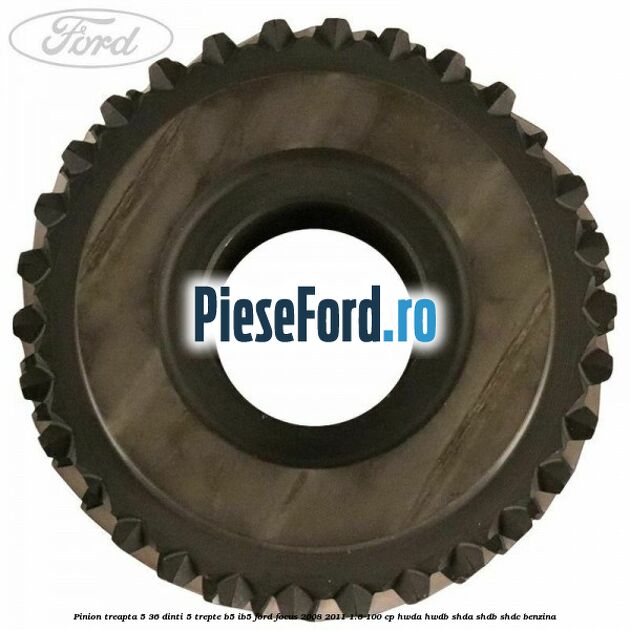 Pinion treapta 5 36 dinti 5 trepte B5/IB5 Ford Focus 2008-2011 1.6 100 cp Pinion treapta 5 36 dinti 5 trepte B5/IB5 Ford Focus 2008-2011 1.6 100 cp HWDA, HWDB, SHDA, SHDB, SHDC benzina