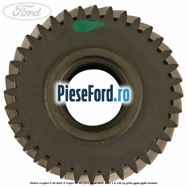 Pinion treapta 5 36 dinti 5 trepte B5/IB5 Ford Focus 2008-2011 1.8 125 cp Pinion treapta 5 36 dinti 5 trepte B5/IB5 Ford Focus 2008-2011 1.8 125 cp Q7DA, QQDA, QQDB benzina