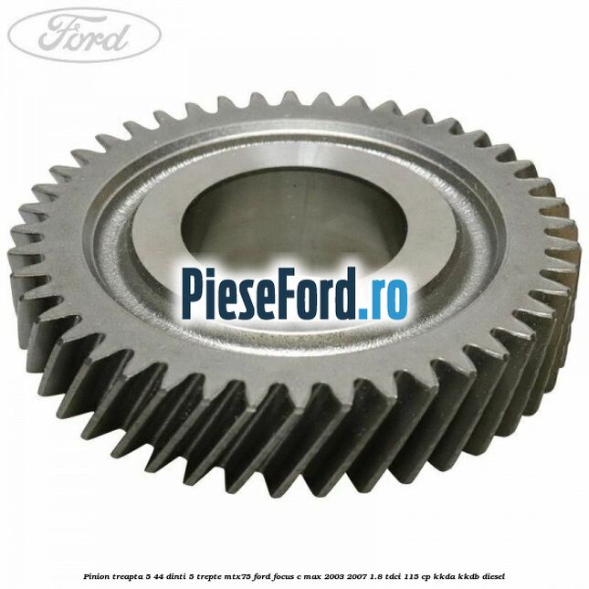 Pinion treapta 5 44 dinti 5 trepte MTX75 Ford Focus C-Max 2003-2007 1.8 TDCi 115 cp KKDA, KKDB diesel