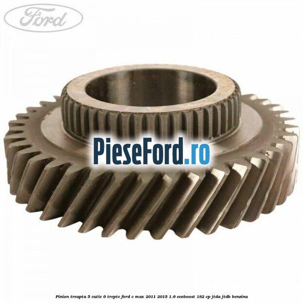 Pinion treapta 5 cutie 6 trepte Ford C-Max 2011-2015 1.6 EcoBoost 182 cp Pinion treapta 5 cutie 6 trepte Ford C-Max 2011-2015 1.6 EcoBoost 182 cp JTDA, JTDB benzina