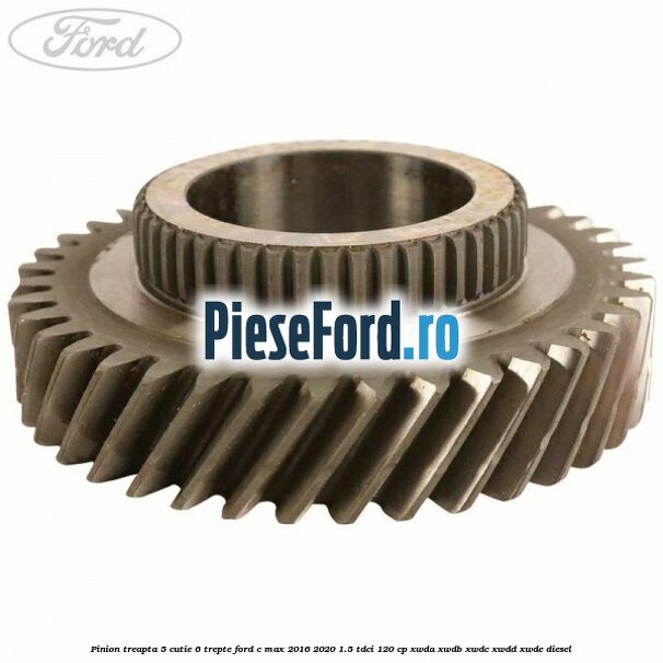 Pinion treapta 5 cutie 6 trepte Ford C-Max 2016-2020 1.5 TDCi 120 cp XWDA, XWDB, XWDC, XWDD, XWDE diesel