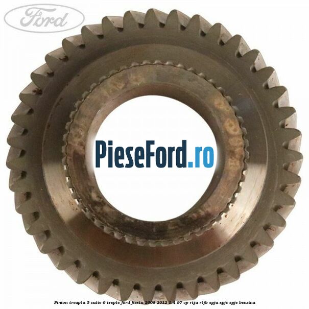 Pinion treapta 5 cutie 6 trepte Ford Fiesta 2008-2012 1.4 97 cp RTJA, RTJB, SPJA, SPJC, SPJE benzina