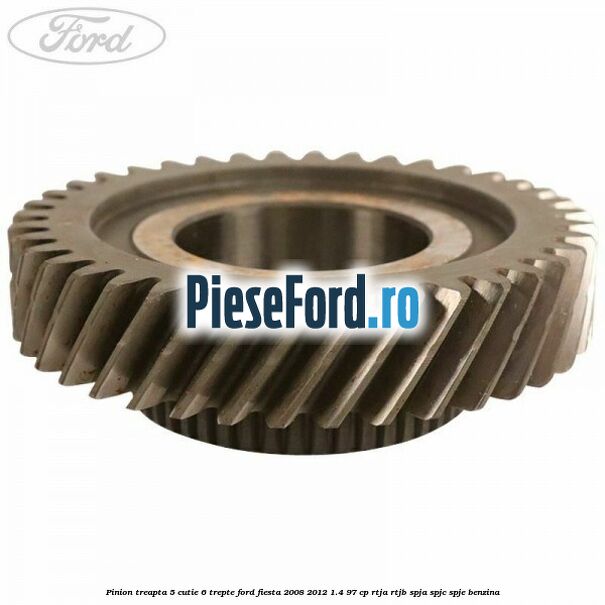 Pinion treapta 5 cutie 6 trepte Ford Fiesta 2008-2012 1.4 97 cp RTJA, RTJB, SPJA, SPJC, SPJE benzina