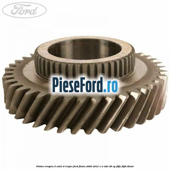Pinion treapta 5 cutie 6 trepte Ford Fiesta 2008-2012 1.4 TDCi 68 cp F6JB, F6JD diesel