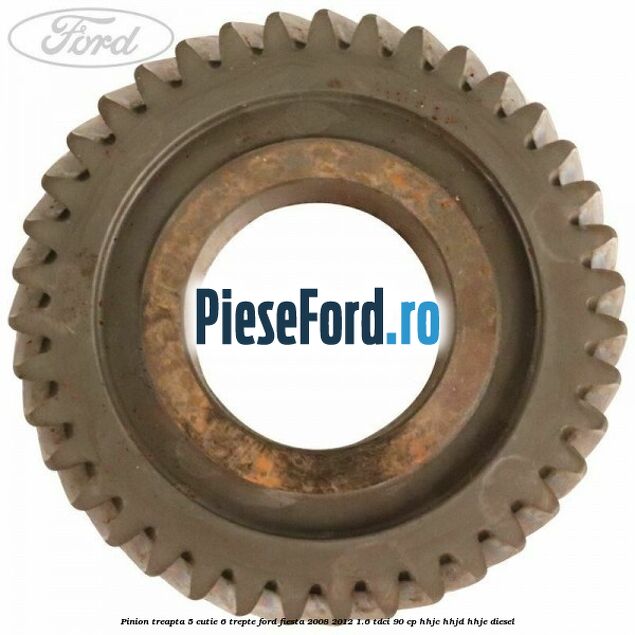 Pinion treapta 5 cutie 6 trepte Ford Fiesta 2008-2012 1.6 TDCi 90 cp HHJC, HHJD, HHJE diesel