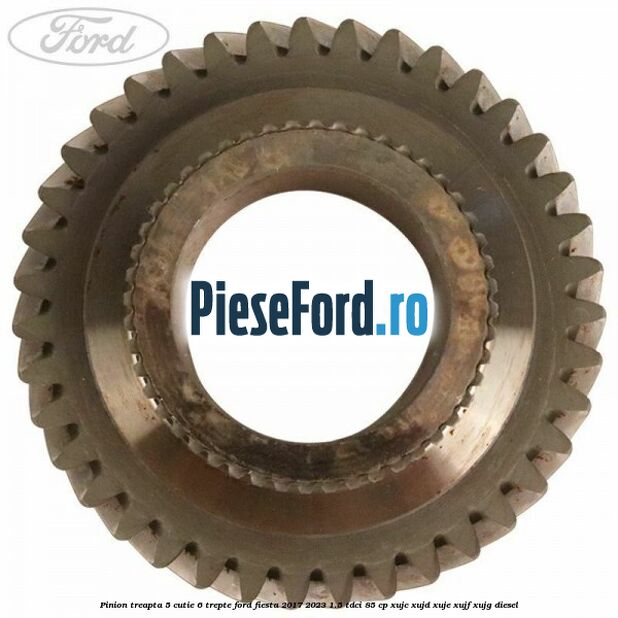 Pinion treapta 5 cutie 6 trepte Ford Fiesta 2017-2023 1.5 TDCi 85 cp Pinion treapta 5 cutie 6 trepte Ford Fiesta 2017-2023 1.5 TDCi 85 cp XUJC, XUJD, XUJE, XUJF, XUJG diesel