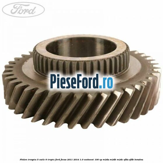 Pinion treapta 5 cutie 6 trepte Ford Focus 2011-2014 1.0 EcoBoost 100 cp M2DA, M2DB, M2DC, SFDA, SFDB benzina