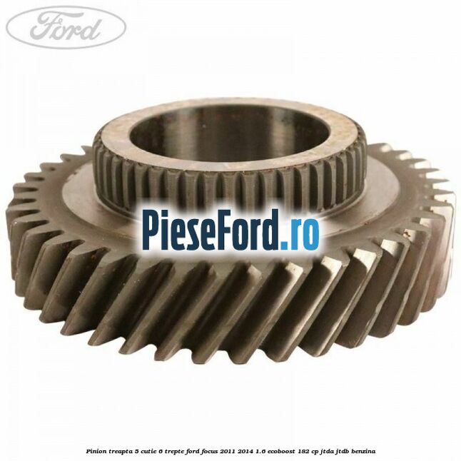 Pinion treapta 5 cutie 6 trepte Ford Focus 2011-2014 1.6 EcoBoost 182 cp JTDA, JTDB benzina