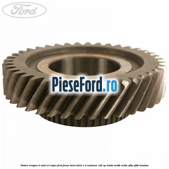 Pinion treapta 5 cutie 6 trepte Ford Focus 2014-2018 1.0 EcoBoost 100 cp M2DA, M2DB, M2DC, SFDA, SFDB benzina