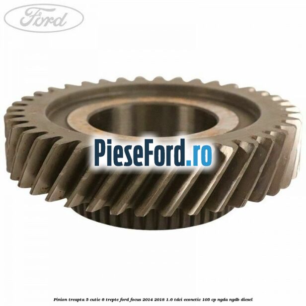 Pinion treapta 5 cutie 6 trepte Ford Focus 2014-2018 1.6 TDCi ECOnetic 105 cp NGDA, NGDB diesel