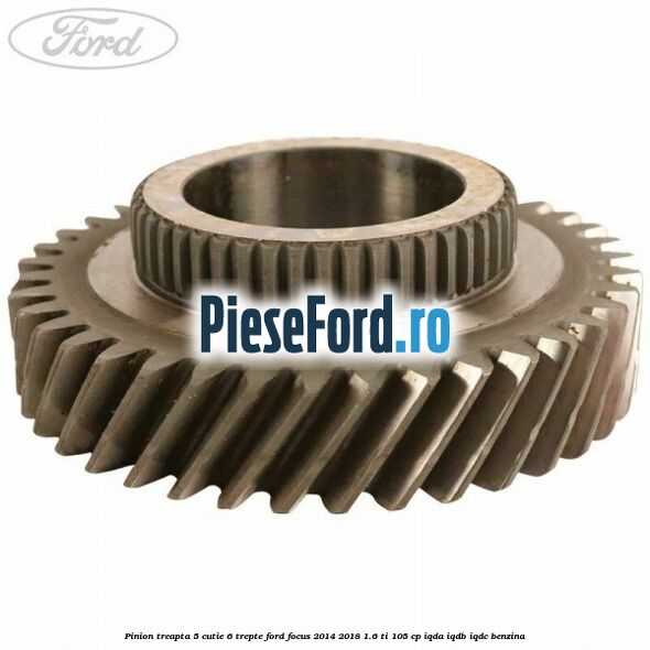 Pinion treapta 5 cutie 6 trepte Ford Focus 2014-2018 1.6 Ti 105 cp IQDA, IQDB, IQDC benzina