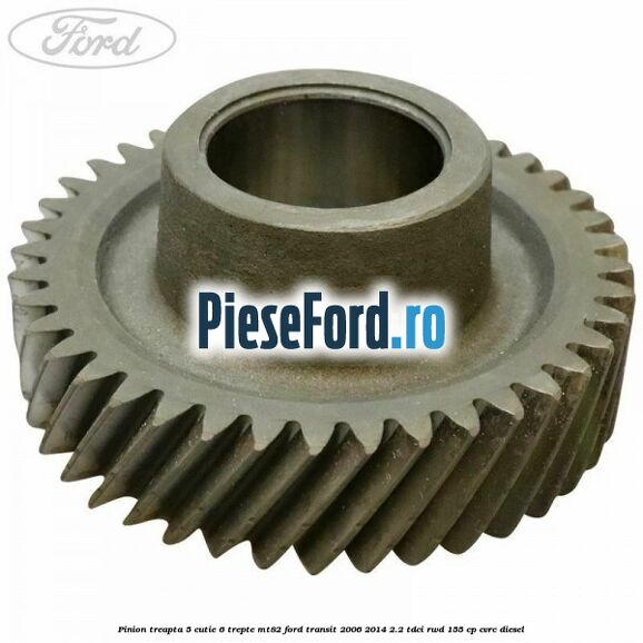 Pinion treapta 5 cutie 6 trepte MT82 Ford Transit 2006-2014 2.2 TDCi RWD 155 cp CVRC diesel