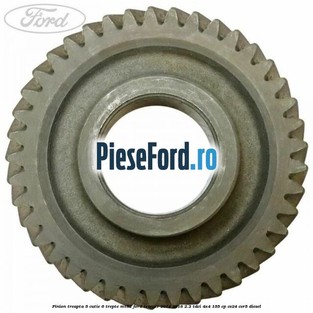 Pinion treapta 5 cutie 6 trepte MT82 Ford Transit 2014-2018 2.2 TDCi 4x4 155 cp Pinion treapta 5 cutie 6 trepte MT82 Ford Transit 2014-2018 2.2 TDCi 4x4 155 cp CV24, CVR5 diesel