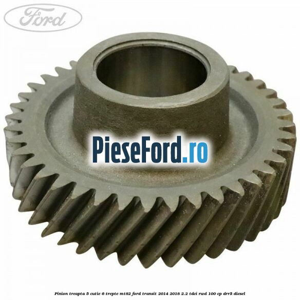 Pinion treapta 5 cutie 6 trepte MT82 Ford Transit 2014-2018 2.2 TDCi RWD 100 cp DRR5 diesel