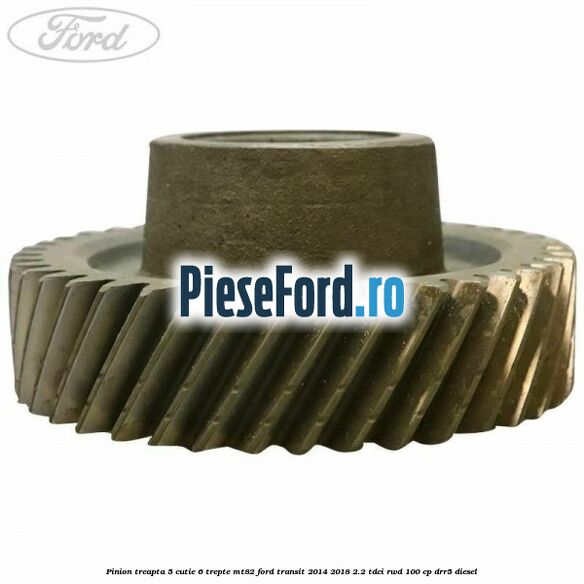 Pinion treapta 5 cutie 6 trepte MT82 Ford Transit 2014-2018 2.2 TDCi RWD 100 cp DRR5 diesel