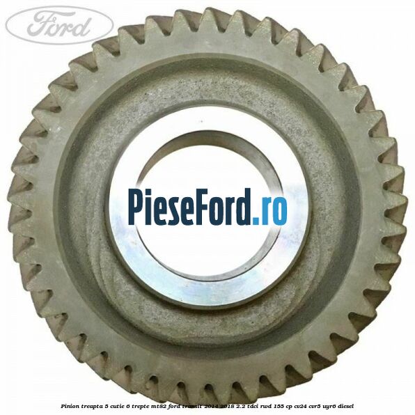 Pinion treapta 5 cutie 6 trepte MT82 Ford Transit 2014-2018 2.2 TDCi RWD 155 cp CV24, CVR5, UYR6 diesel