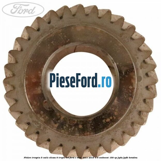 Pinion treapta 5 cutie viteza 6 trepte B6 Ford C-Max 2011-2015 1.6 EcoBoost 150 cp JQDA, JQDB benzina