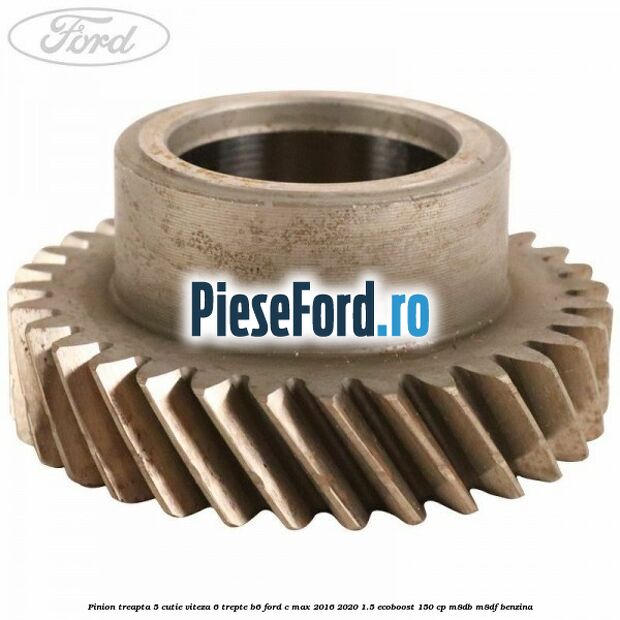 Pinion treapta 5 cutie viteza 6 trepte B6 Ford C-Max 2016-2020 1.5 EcoBoost 150 cp M8DB, M8DF benzina