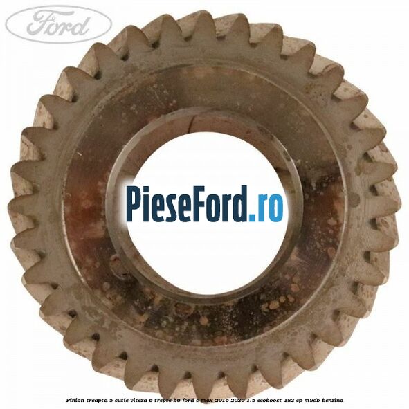 Pinion treapta 5 cutie viteza 6 trepte B6 Ford C-Max 2016-2020 1.5 EcoBoost 182 cp Pinion treapta 5 cutie viteza 6 trepte B6 Ford C-Max 2016-2020 1.5 EcoBoost 182 cp M9DB benzina
