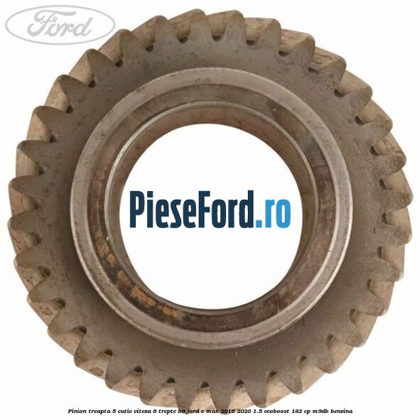 Pinion treapta 5 cutie viteza 6 trepte B6 Ford C-Max 2016-2020 1.5 EcoBoost 182 cp Pinion treapta 5 cutie viteza 6 trepte B6 Ford C-Max 2016-2020 1.5 EcoBoost 182 cp M9DB benzina