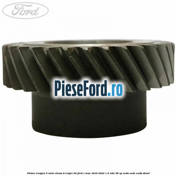 Pinion treapta 5 cutie viteza 6 trepte B6 Ford C-Max 2016-2020 1.5 TDCi 95 cp XXDA, XXDC, XXDD diesel